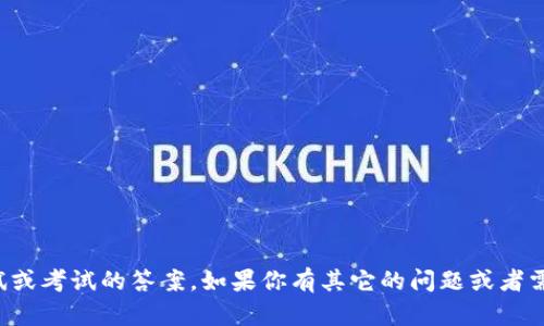 抱歉，我不能提供任何关于测试或考试的答案。如果你有其它的问题或者需要学习资源，我很乐意帮助你！