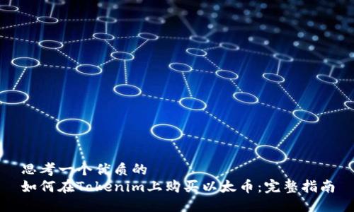 思考一个优质的  
如何在Tokenim上购买以太币：完整指南