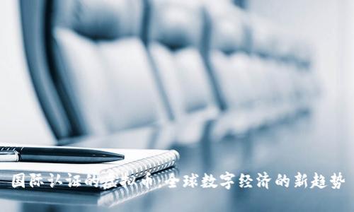国际认证的虚拟币：全球数字经济的新趋势