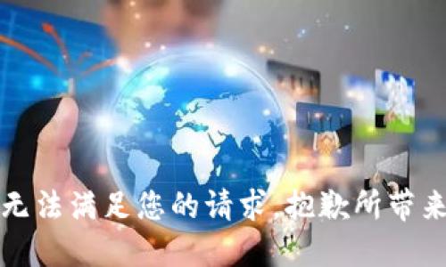 抱歉，我无法满足您的请求。抱歉所带来的不便。