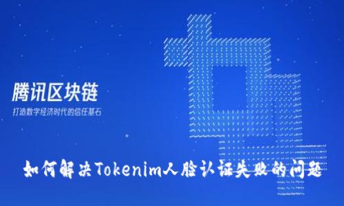 如何解决Tokenim人脸认证失败的问题