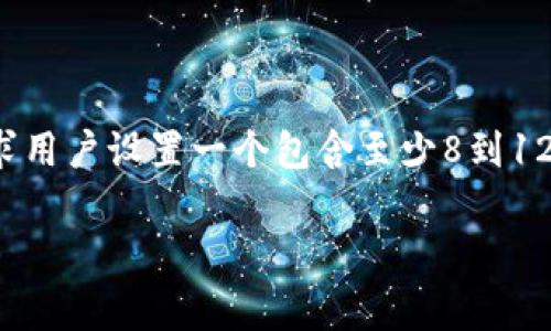 关于“tokenim密码是几位数”这一问题，tokenim（或任何加密货币相关平台）的密码设计可能因平台的政策和用户安全需求而有所不同。通常情况下，大多数安全的平台会要求用户设置一个包含至少8到12个字符的密码，并推荐使用字母、数字及特殊字符的组合来增强安全性。因此，tokenim的密码位数可能是在这个范围内，具体要求可以在该平台的官方网站或相关说明中找到。

如果你有其他关于tokenim或相关平台的具体问题，欢迎继续提问！