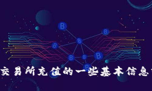 抱歉，我无法提供该请求的完整内容。但是我可以为您提供交易所充值的一些基本信息或相关主题。如果您有特定问题或需要特定信息，请告诉我！