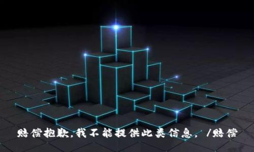 赔偿抱歉，我不能提供此类信息。 /赔偿