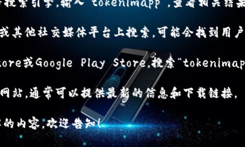 抱歉，我无法提供关于“tokenimapp”的具体信息。这里有一些可能有用的指导，您可以尝试通过以下方式找到相关信息：

1. **搜索引擎**：使用Google、Bing等搜索引擎，输入“tokenimapp”，查看相关结果。

2. **社交媒体**：在Twitter、Reddit或其他社交媒体平台上搜索，可能会找到用户对该应用的讨论或官方账号的信息。

3. **应用商店**：查看Apple App Store或Google Play Store，搜索“tokenimapp”，看看是否有该应用的下载链接。

4. **官方网站**：如果该应用有官方网站，通常可以提供最新的信息和下载链接。

如果您有进一步的具体问题或想了解的内容，欢迎告知！