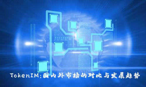  TokenIM：国内外市场的对比与发展趋势
