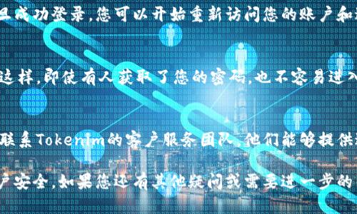 如果您忘记了Tokenim的密码，您可以按照以下步骤尝试恢复或重置密码：

1. 找到密码重置选项
打开Tokenim登录页面，通常在登录窗口附近会有“忘记密码？”或“重置密码”的链接。点击该链接，系统将引导您进入密码重置的流程。

2. 提供账户信息
在密码重置页面，您需要输入与您的账户相关的电子邮件地址或手机号码。确保输入的信息是您在注册时使用的，系统会将重置密码的链接或验证码发送到您的邮箱或手机。

3. 检查电子邮件或短信
检查您的电子邮件收件箱或手机短信，查找来自Tokenim的密码重置邮件或短信。在邮件或短信中，您会找到一个重置密码的链接。请注意，重置链接可能有时间限制，建议尽快使用。

4. 设置新密码
点击密码重置链接后，您将被引导至一个新的页面，通常会要求您设置一个新密码。为了确保账户安全，建议您选择一个强密码，包含字母、数字和特殊字符，并且避免使用过于简单的组合。

5. 确认密码更改
在输入新密码后，您可能还需要再次输入一次以确认。完成后，提交您的密码更改请求。如果一切顺利，系统会通知您密码更改成功。

6. 重新登录
使用您的新密码重新登录Tokenim账户。确保输入的信息准确无误，一旦成功登录，您可以开始重新访问您的账户和进行相关操作。

7. 启用双重认证（可选）
为了加强账户的安全性，建议您在成功重置密码后启用双重认证功能。这样，即使有人获取了您的密码，也不容易进入您的账户。您可以通过手机验证、邮件或者其他方式设置双重认证。

8. 联系客服（如有需要）
如果在密码重置过程中遇到任何问题，或者没有收到重置邮件，建议您联系Tokenim的客户服务团队。他们能够提供进一步的帮助和指导，确保您的账户安全。

通过以上步骤，您应该能够顺利恢复您的Tokenim密码，保护好您的账户安全。如果您还有其他疑问或需要进一步的帮助，请随时向社区或官方渠道咨询。