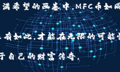 mfc币市值分析：抓住数字时代的机遇/mfc币市值分析  
虚拟币, 市值, MFC/guanjianci  

引言：数字货币的崛起  
在这个数字化飞速发展的时代，虚拟币已成为经济和金融领域的一股不可忽视的力量。人们不仅在传统金融市场中寻求机遇，更将目光投向了这种新兴的货币形态。而在众多虚拟币中，MFC币以其独特的价值和潜力，在投资者间逐渐崭露头角。通过对MFC币市值的深入分析，我们能更好地理解其在数字资产市场中的地位，以及如何在这一变革中把握先机。

MFC币的背景故事  
MFC币，或称为“MFC”，起源于当今数字资产迅猛发展的时代。它并不是一枚普通的虚拟货币，而是一种结合了先进技术与金融革新的理念，旨在透过区块链技术提供更加透明、安全的交易环境。想象一下，MFC币就像晨曦中的金色阳光，洒满了整个虚拟市场，照亮了无数投资者的希望与梦想。

MFC币的市值及市场表现  
目前，MFC币的市值呈现稳步上升的趋势，吸引了众多交易者的关注。在某个寒冷的冬日，MFC币的市值创下了新的里程碑，仿佛数字货币海洋中的一片璀璨明星。根据最新数据，MFC币的市值已达数亿美元，展现了强劲的市场需求及投资者对其未来发展的信心。

投资MFC币的理由  
那么，为什么越来越多的投资者选择投身于MFC币的怀抱？首先，MFC币背后有着强大的技术支持，凭借区块链技术，MFC能够实现去中心化，不受传统金融体系的限制。其次，MFC的社区支持力量雄厚，越来越多的人参与到这一项目中，让其在投资圈中呈现出持续的生机。此外，MFC的应用场景非常广泛，从线上支付到智能合约，它的一举一动都可能对市场产生深远的影响。

面对风险与挑战  
当然，投资MFC币并非毫无风险。市场波动如同江河潮汐，有时汹涌澎湃，有时又平静如镜。投资者必须保持警惕，既要学习如何选择合适的入场时机，也需具备抵御市场波动的心理素质。正如一位经验丰富的投资者所言：“在虚拟货币的海洋中，最快的船不是关键，找到稳固的航道才是获胜的秘诀。”

MFC币的未来展望  
展望未来，MFC币无疑主持着更为广阔的发展前景。随着数字经济的不断扩展，越来越多的行业将开始接受虚拟币作为支付手段，使MFC币的应用范围进一步扩大。在那幅充满希望的画卷中，MFC币如同一颗璀璨的明星，耀眼夺目，等待着投资者去发掘其潜在的价值。

结语：抓住机遇，理智投资  
随着MFC币的市值持续攀升，数字货币的世界愈发吸引人。为了把握这一波财富机遇，投资者需在市场中保持敏锐的洞察力，理智分析每一个可能影响其未来走势的因素。只有如此，才能在无限的可能性中寻找到属于自己的那片蓝海。

无论你是刚入门的新手，还是经历了风风雨雨的老手，现在都是一个重新审视MFC币、把握机会的良机。让我们一起在这场数字货币的冒险旅程中，探索无限的可能，谱写属于自己的财富传奇。  
