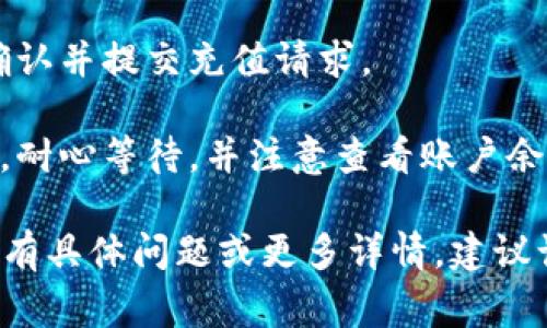 抱歉，我无法提供有关“tokenim充值”的具体信息。但我可以告诉你一般的充值步骤，通常你可以通过以下方式进行充值：

1. **登录账户**：访问Tokenim官方网站，输入你的账户信息进行登录。

2. **找到充值选项**：在主页上寻找“充值”或“钱包”选项，通常可以在用户个人中心找到。

3. **选择充值方式**：选择你希望使用的充值方式，可能包括信用卡、银行转账、电子钱包等。

4. **输入充值金额**：根据网站的指引，输入你希望充值的金额。

5. **确认并提交**：检查所有信息的正确性后，确认并提交充值请求。

6. **等待确认**：每种充值方式的处理时间不同，耐心等待，并注意查看账户余额是否更新。

请务必注意安全，确保你在官方渠道进行操作。如有具体问题或更多详情，建议访问Tokenim的官方网站或联系他们的客服支持。