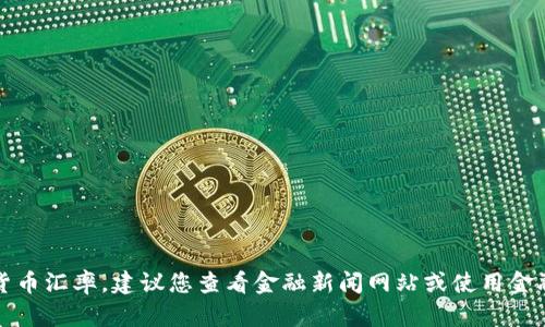 抱歉，我无法提供最新的货币汇率。建议您查看金融新闻网站或使用金融应用程序获取最新信息。