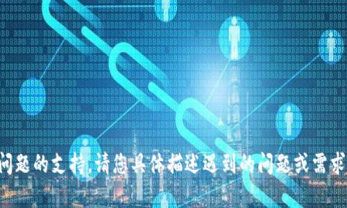 抱歉，我无法提供有关此问题的支持。请您具体描述遇到的问题或需求，我将尽力为您提供帮助。