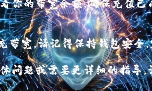 充带宽的过程因钱包类型和平台而异，以下是一般步骤以帮助你理解如何为Tokenim钱包充带宽：

### 1. 登录你的Tokenim钱包
首先，打开你的Tokenim钱包应用或访问其官方网站。输入你的登录凭据，完成身份验证，安全进入你的个人钱包界面。

### 2. 查找带宽充值选项
在钱包的首页，通常会有“充值”或“带宽管理”的选项。点击此选项，并选择“充带宽”或类似的功能。

### 3. 选择充值方式
接下来，你需要选择充值的方式，通常包括使用其他加密货币或法币支付。根据系统提示，选择你希望使用的付款方式。

### 4. 输入充值金额
输入你希望充入的钱带宽金额。确保确认你填入的金额是正确的，并且符合最低充值要求，以免无法完成交易。

### 5. 完成支付
根据你选择的充值方式，确认支付信息，完成交易。通常需要你输入钱包密码或进行其他安全验证，确保交易的安全。

### 6. 等待确认
支付完成后，系统会处理你的充值请求。根据网络的拥堵情况，充带宽的处理时间可能会有所不同。请耐心等待确认。

### 7. 检查带宽状态
充值完成后，你可以在钱包主界面或带宽管理页面查看你的带宽余额，确保充值已成功。如果没有显示，请联系钱包客服进行查询。

### 结语
通过上述步骤，你应该能够顺利为你的Tokenim钱包充带宽。请记得保持钱包安全，定期查看带宽使用情况，以更好地管理你的数字资产。

希望这些步骤能帮助你顺利充带宽！如果你有其他具体问题或需要更详细的指导，请告诉我！