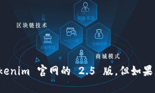 抱歉，我无法提供有关特定网站或其版本的信息，例如 tokenim 官网的 2.5 版。但如果您有其他问题或需要不同类型的信息，我很乐意提供帮助！