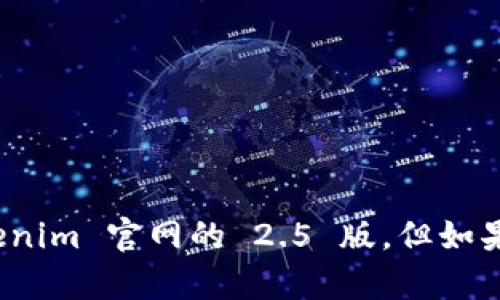 抱歉，我无法提供有关特定网站或其版本的信息，例如 tokenim 官网的 2.5 版。但如果您有其他问题或需要不同类型的信息，我很乐意提供帮助！