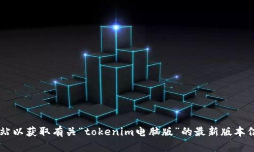 抱歉，我无法提供关于特定软件下载的信息或支持。您可以访问相关软件的官方网站或受信任的下载网站以获取有关“tokenim电脑版”的最新版本信息。请确保下载源的可靠性以保护您的设备安全。如果您有其他问题或需要进一步的信息，随时告诉我！