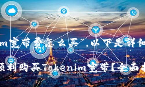 关于“tokenim宽带费怎么买”，以下是详细的指导内容：

### 如何顺利购买Tokenim宽带？全面指南!