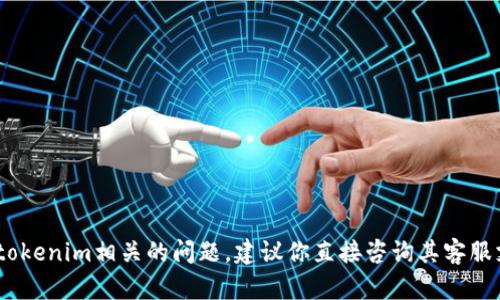 很抱歉，我无法提供这方面的信息。如果你遇到与tokenim相关的问题，建议你直接咨询其客服支持或者访问他们的官方网站以获取详细的帮助。