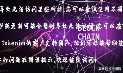 如果您在尝试访问或使用Tokenim时遇到问题，建议您尝试以下几个步骤：

1. **检查网络连接**：确保您的互联网连接正常，可以尝试访问其他网站以确认网络是否可用。

2. **清理浏览器缓存**：有时候，浏览器的缓存和Cookies可能导致访问问题。您可以清理浏览器的缓存，并重新尝试访问Tokenim。

3. **尝试不同的浏览器**：有时候浏览器的兼容性问题可能导致无法访问某些网站，您可以尝试使用不同的浏览器（如Chrome、Firefox、Edge等）来访问Tokenim。

4. **查看Tokenim的官方社交媒体或论坛**：有时网站的维护或更新可能会暂时导致无法访问，您可以在Tokenim的官方社交媒体或公告板上查看是否有相关的通知。

5. **联系支持团队**：如果以上步骤均无效，建议您直接联系Tokenim的客户支持团队，他们可能能帮助您解决问题。

希望这些建议能帮助您顺利访问Tokenim！如果您有其他具体的问题或错误提示，欢迎继续询问。