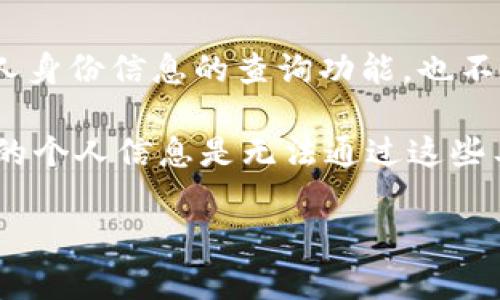 TokenIM 是一个与加密货币相关的钱包和交易平台，主要用于管理和交易数字资产。一般而言，TokenIM 并不提供个人身份信息的查询功能，也不会直接显示用户的真实身份。在区块链技术的特性下，交易记录是公开透明的，但用户的身份信息往往是匿名或伪名的。

如果你想了解某个钱包地址或交易的详细信息，可以利用区块链浏览器来查看该地址的交易记录、余额等信息，但具体的个人信息是无法通过这些工具直接获取的。这是因为大多数区块链网络设计是为了保护用户的隐私。

如果你有其他具体用途或需求，请提供更多细节，我会尽力帮助你！