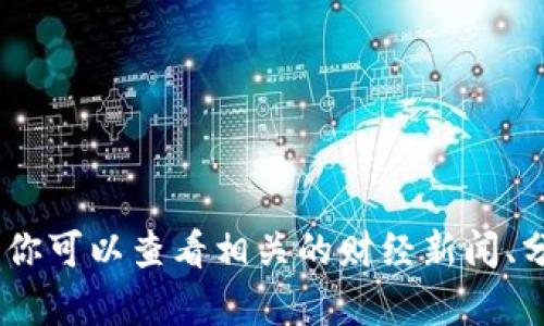 很抱歉，我无法提供关于特定加密货币或金融投资的建议。你可以查看相关的财经新闻、分析评论或咨询专业的财经顾问来获取最新的信息和建议。