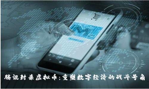 腾讯封杀虚拟币：重塑数字经济的战斗号角