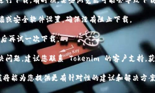 看起来您在下载 Tokenim 时遇到了问题。请您提供更多具体信息，以便我能够更好地帮助您。以下是一些可能的解决方案和建议：

1. **检查网络连接**：有时，网络不稳定可能会导致下载失败。请确保您的网络连接是稳定的。

2. **官方网站下载**：请确保您是通过 Tokenim 的官方网站或官方渠道下载软件，以避免下载到不安全的版本。

3. **浏览器问题**：尝试更换其他浏览器进行下载。有时候，某些浏览器可能会导致下载问题。

4. **防火墙或安全软件**：检查您的防火墙或安全软件设置，确保没有阻止下载。

5. **清除缓存**：尝试清除浏览器缓存，然后再试一次下载。

6. **联系支持**：如果以上方法都无法解决问题，建议您联系 Tokenim 的客户支持，获取专业的帮助。

如果您能提供更具体的错误信息或情况，我将能为您提供更有针对性的建议和解决方案。