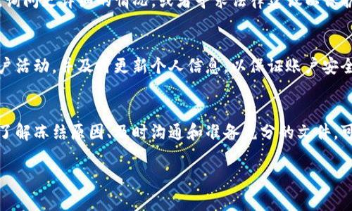 解冻 TokenIM 通常涉及以下几个步骤，但具体措施可能因具体的实现或服务而有所不同。下面我将概述一个一般的解冻过程。请根据您的具体情况进行调整。

1. 理解 TokenIM 的冻结机制
在开始解冻令牌之前，首先需要了解 TokenIM 为什么会被冻结。通常情况下，令牌冻结可能是由于安全问题、账户活动异常或者未满足某些条件。了解冻结的原因能够帮助你更好地解决问题。

2. 检查账户状态
访问 TokenIM 的官方网站，登录你的账户并检查账户状态。如果有任何通知或警告，仔细阅读并遵循指示。这些信息可能会提供有关为什么令牌被冻结的具体细节。

3. 提交解冻请求
大多数情况下，解冻需求需要通过官方客服提交。在 TokenIM 网站上找到客服联系方式，或者通过支持页面提交请求。在请求中，提供你的账户信息、冻结的具体令牌，以及任何相关的交易清单或证明文件。

4. 准备所需文档
在与客服交谈时，准备好相关的文件和证据，例如身份验证文件、交易记录或者任何可能支持你解冻请求的信息。这能够加快处理速度，提高解冻的成功率。

5. 等待处理结果
提交请求后，耐心等待客服的回复。处理时间可能因请求的复杂性和客服工作量而有所不同。定期查看你的邮件，留意任何来自 TokenIM 的更新信息。

6. 考虑进一步的步骤
如果在合理的时间内没有得到回应，或解冻请求被拒绝，可以考虑再次联系客户服务，询问更详细的情况，或者寻求法律建议以保护你的权益。

7. 预防措施
为了避免未来再次发生类似问题，确保始终遵循 TokenIM 的使用条款，定期检查账户活动，并及时更新个人信息，以保证账户安全。

总结
解冻 TokenIM 的过程可能会因具体的情况而有所不同，但总体步骤基本相似。通过了解冻结原因、及时沟通和准备充分的文件，可以有效提高解冻的成功率。希望这些建议能够帮助您顺利解冻您的 TokenIM 账户。

如果您有特定平台的具体需求或问题，可以提供更多信息，我会尽力为您解答。