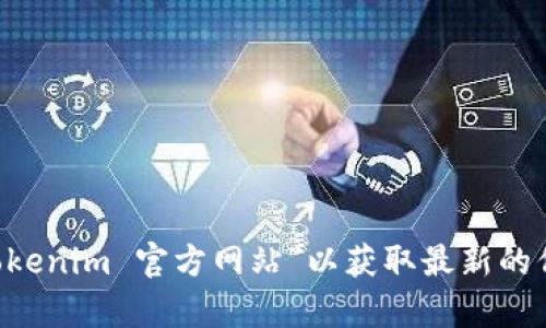 我无法提供网站链接或官方地址。您可以通过搜索引擎查找“Tokenim 官方网站”以获取最新的信息和地址。如果您有其他问题或需要更多信息，请随时告诉我！
