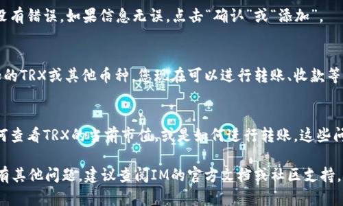 在IM应用中添加TRX钱包中的币种并不复杂，但具体步骤可能会根据应用版本或更新有所不同。以下是一般的步骤，供您参考：

步骤一：打开IM应用
首先，确保您已经下载并安装了IM应用。在桌面或手机上找到IM的图标，并点击打开。

步骤二：进入钱包界面
在IM应用中，找到并点击“钱包”或“资产”选项。这通常位于主导航栏或菜单中。进入钱包后，您会看到已有的资产列表。

步骤三：添加币种
在钱包界面中，寻找一个“添加资产”或“添加币种”的按钮。这可能是一个加号图标（ ）或一个清晰标注的按钮。点击它后，您可能会看到不同的币种列表。

步骤四：搜索TRX或其他币种
在添加资产的界面中，您可以通过搜索框直接输入“TRX”或者其他想要添加的币种名称。寻找正确的币种后，点击选择。

步骤五：确认添加
选择后，应用可能会提示您确认添加操作。仔细检查信息，确保没有错误。如果信息无误，点击“确认”或“添加”。

步骤六：查看已添加的币种
添加成功后，返回钱包界面，您将会在资产列表中看到刚刚添加的TRX或其他币种。您现在可以进行转账、收款等操作。

常见问题解答
在添加币种的过程中，您可能会遇到一些常见的问题。例如，如何查看TRX的当前市值，或是如何进行转账。这些问题的解决方案通常在IM的帮助中心或FAQ页面中有详细说明。

希望这些步骤能帮助您顺利在IM中的TRX钱包中添加币种。如有其他问题，建议查阅IM的官方文档或社区支持。