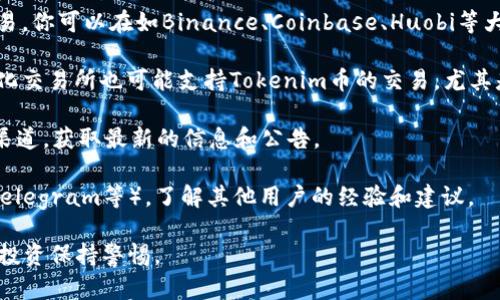 Tokenim币可能指的是某种特定的加密货币，但具体信息或其交易平台可能会随着时间的推移而变化。如果你在寻找购买或交易Tokenim币的地方，可以考虑以下几种渠道：

1. **加密货币交易所**：许多加密货币交易所支持多种币种交易，你可以在如Binance、Coinbase、Huobi等大型平台上查询Tokenim币的交易情况。

2. **去中心化交易所（DEX）**：Uniswap、SushiSwap等去中心化交易所也可能支持Tokenim币的交易，尤其是在Ethereum等智能合约平台上。

3. **官方渠道**：访问Tokenim币的官方网站或相关社交媒体渠道，获取最新的信息和公告。

4. **社区讨论**：参与加密货币相关的论坛或社群（如Reddit、Telegram等），了解其他用户的经验和建议。

如需进一步的信息，建议谨慎评估不同来源的可靠性，并对相关投资保持警惕。