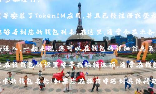 在使用TokenIM查看钱包名称时，您可以通过以下步骤进行：

1. **打开TokenIM应用**：首先，确保您已经下载并安装了TokenIM应用，并且已经注册或登录到您的帐户。

2. **访问钱包界面**：在应用的主界面，您应该能够看到您的钱包列表。在这里，通常会显示各个钱包的名称和余额。

3. **查看钱包详情**：选择您想查看的钱包，点击进入。一般来说，您可以在钱包的详细信息页面看到该钱包的名称、地址及其他相关信息。

4. **管理钱包**：如果您需要修改钱包名称，可以在该钱包的设置中寻找编辑选项。通常在钱包详情页面或设置中会有“编辑名称”这样的功能。

希望这些步骤能帮助您顺利查看和管理TokenIM中的钱包名称！如果您在操作中遇到具体问题，欢迎随时提问。
