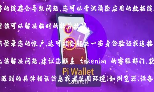 关于“tokenim”无法使用的问题，您可以考虑以下步骤来排查和解决：

1. **检查网络连接**：确保您的设备能够正常连接到互联网，网络问题可能导致服务无法访问。

2. **查看服务状态**：访问 tokenim 的官方网站或社交媒体页面，查看是否有关于服务中断或维护的通知。

3. **更新软件**：如果您使用的是应用程序，请确保您已更新到最新版本。过时的版本可能会导致不兼容的问题。

4. **清除缓存**：有时候应用程序的缓存会导致问题。您可以尝试清除应用的数据缓存或在浏览器中清除缓存。

5. **重启设备**：简单的重启有时候可以解决临时的软件故障。

6. **重新登录**：尝试退出并重新登录您的帐户，这可能会解决一些身份验证或连接的问题。

7. **联系客服**：如果以上步骤无法解决问题，建议您联系 tokenim 的客服部门，获取进一步的支持和帮助。

如果您能提供更多的信息，比如您遇到的具体错误信息或者使用环境（如浏览器、设备等），我可能能提供更具体的建议。