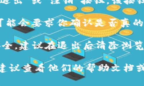 要退出 Tokenim 或任何类似的平台，通常可以遵循以下步骤（步骤可能因具体平台而异）：

1. **登录账户**：首先，确保你已经登录到你的 Tokenim 账户。

2. **账户设置**：在平台的主页上，通常会有一个“账户”或“设置”选项。点击它以进入账户管理页面。

3. **退出选项**：在账户设置中，查找“退出”或“注销”按钮。该按钮可能位于页面底部或者其他显眼位置。

4. **确认退出**：点击“退出”后，系统可能会要求你确认是否真的要退出账户。根据提示进行确认。

5. **清除缓存**：为了确保个人信息安全，建议在退出后清除浏览器缓存，尤其是在公共设备上使用时。

如果你在使用 Tokenim 时遇到困难，建议查看他们的帮助文档或联系客服支持以获取更多信息。