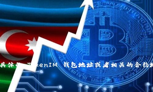 TokenIM 是一个加密货币钱包及相关服务平台，通常用户可以通过其官方网站或相关的官方社交媒体账户找到其地址和信息。如果你指的是具体的 TokenIM 钱包地址或者相关的合约地址，你可以在相应的区块链浏览器上搜索，例如以太坊的 Etherscan 或币安智能链的 BscScan，根据你要查找的代币种类查看相应的信息。

如需获取最新信息，请确保访问官方网站或进行适当的区块链搜索，以确保信息的准确性和最新性。