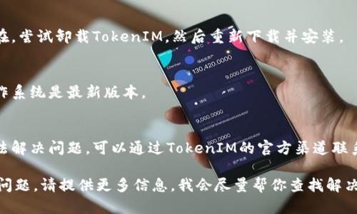 抱歉，你的手机遇到了问题。你可能需要尝试以下步骤来解决TokenIM无法打开的问题：

1. **重新启动手机**：
   - 有时简单的重启可以解决许多软件问题。

2. **检查网络连接**：
   - 确保你的设备连接到稳定的网络（Wi-Fi或移动数据）。

3. **清除缓存和数据**：
   - 进入手机的设置，找到应用管理器，选择TokenIM，清除缓存和数据。

4. **更新应用**：
   - 前往应用商店（如Google Play或Apple App Store），检查TokenIM是否有可用的更新。

5. **重新安装应用**：
   - 如果问题依然存在，尝试卸载TokenIM，然后重新下载并安装。

6. **查看系统更新**：
   - 确保你的手机操作系统是最新版本。

7. **联系支持服务**：
   - 若以上方法都无法解决问题，可以通过TokenIM的官方渠道联系客户支持获取帮助。

如果你还是无法解决该问题，请提供更多信息，我会尽量帮你查找解决方案。