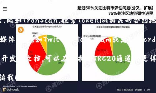 Tokenim的TRC20通道通常位于其官方网站或相关的区块链平台上。你可以通过以下几种方式查找Tokenim的TRC20通道：

1. **官方网站**：访问Tokenim的官方网站，通常会有关于支持的通道和币种的详细信息。

2. **区块链浏览器**：使用TRON链的区块链浏览器，比如TronScan，搜索Tokenim相关的合约地址，可以找到相关的TRC20通道信息。

3. **社区和社交媒体**：查看Tokenim的官方社交媒体渠道，如Twitter、Telegram或者Discord，开发团队会在这些平台上发布最新的消息和更新。

4. **技术文档**：如果Tokenim有GitHub仓库或者开发者文档，可以在那找到TRC20通道的更详细的技术信息。

如果你需要更具体的步骤或者详细的帮助，可以告诉我！