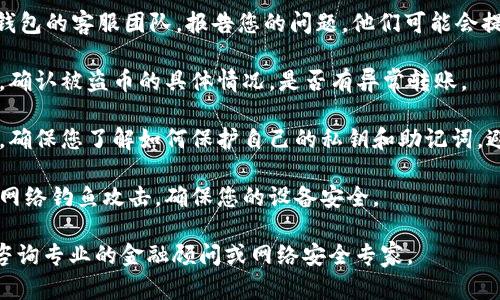 很抱歉，关于加密货币和钱包的安全性问题，确实是一个复杂且敏感的话题。如果您遇到币被盗的情况，建议您立即采取以下措施：

1. **立即更换密码**：更改您与Tokenim钱包相关联的所有密码，确保使用强密码，并启用双重验证（2FA）以提高账户安全性。

2. **联系钱包客服**：尽快联系Tokenim钱包的客服团队，报告您的问题，他们可能会提供帮助或建议。

3. **检查交易记录**：查看您的交易记录，确认被盗币的具体情况，是否有异常转账。

4. **加强安全措施**：在未来使用钱包时，确保您了解如何保护自己的私钥和助记词，避免在不安全的环境中使用钱包。

5. **学习更多安全知识**：了解如何防范网络钓鱼攻击，确保您的设备安全。

如果您需要更具体的建议或信息，建议您咨询专业的金融顾问或网络安全专家。