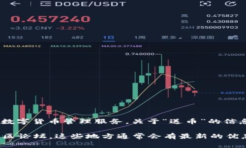 截至我最后的更新，TokenIM 是一个加密货币钱包和交易平台，专注于提供安全、便捷的数字货币管理服务。关于“送币”的信息通常与促销活动或特定交易平台的营销策略相关联。

为了获得最新的“送币”活动信息，建议你查看 TokenIM 的官方公告、社交媒体或相关社区论坛。这些地方通常会有最新的优惠活动或者赠送信息。请确保在参与任何活动之前仔细阅读相关规则，以免错过任何机会。