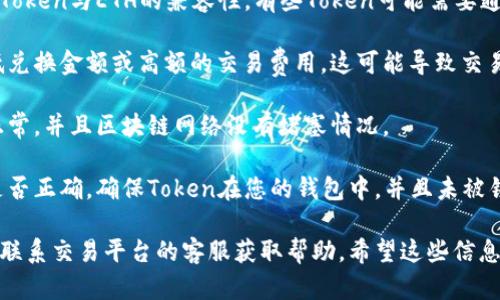 很抱歉，关于加密货币和交易的问题，需要查看您使用的具体平台和情况。建议您检查以下几个方面：

1. **交易平台状态**：确认您使用的交易平台（如币安、火币等）是否存在系统维护或其他问题，导致交易无法进行。

2. **Token兼容性**：确保您要兑换的Token与ETH的兼容性。有些Token可能需要通过特定的流动性池或交易对进行兑换。

3. **费用和限额**：检查是否存在最低兑换金额或高额的交易费用，这可能导致交易未能完成。

4. **网络问题**：确保您的网络连接正常，并且区块链网络没有堵塞情况。

5. **钱包状态**：确认您的钱包地址是否正确，确保Token在您的钱包中，并且未被锁定或禁止转移。

如果您仍然无法解决问题，建议您直接联系交易平台的客服获取帮助。希望这些信息能对您有所帮助！