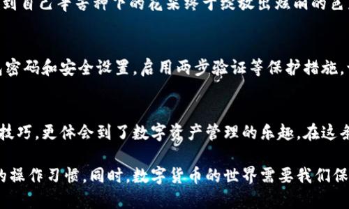 如何将火币转换到Tokenim钱包：一步一步教你轻松完成转账

关键词：火币, Tokenim, 转账

引言：数字货币的旅程开始了
随着数字货币的浪潮汹涌而来，越来越多的人们开始接触并投资于各种虚拟资产。在这片广袤的数字海洋中，火币和Tokenim钱包如同两座灯塔，指引着新手和老手找到财富增值的航道。那么，如何将你的资产从火币交易所顺利转移到Tokenim钱包？让我们一起踏上这段探索之旅。

第一步：了解火币的基础设施
火币交易所，犹如繁华的市场，提供着多样的数字货币选择。想象一下你走在一个热闹的集市上，各种各样的小摊贩，各色的新鲜水果、新鲜海鲜一应俱全。火币为你提供的就是这样一个多元化的投资平台。在这里，你可以轻松的进行交易、兑换和购买不同种类的数字资产。

第二步：Tokenim钱包的魅力
而Tokenim钱包则像一位细心的保管人，安全地存储着你的数字财富。它不仅支持多种币种的存储与转账，同时还为用户提供了如同家中保险箱般的安全保障。你可以想象，当你走进一个古老的金库，墙壁厚重，门锁坚固，里面存放着你辛苦得来的财富，这便是Tokenim钱包的安全感。

第三步：准备好你的转账计划
在开始转账之前，确保你已经在火币和Tokenim上都完成了注册且通过了身份验证。像准备一场婚礼一样，转账的每一个步骤都需要认真对待。你需要提前准备好自己的数字钱包地址，它就像你家的地址一样，非常重要，确保不会出错。

第四步：从火币提取资金
现在，准备好出发了吗？登录你的火币账户，在菜单中寻找“提币”选项。点击之后，仿佛打开了一扇通往新世界的大门。在这里，你需要填入Tokenim钱包的地址、提取金额，并选择要提取的币种。每个环节都需要小心谨慎，确保信息无误。确认无误后，点击“提交”按钮，就像点燃信号烟花，资产即将启航。

第五步：确认转账状态
随着提币申请的提交，你可以在火币的转账记录中追踪资金流动的状态。想象一下你在候机大厅，看着航班动态显示屏，期待着自己那架飞机的起飞与降落。转账状态的更新会告诉你，资产正在向Tokenim钱包的方向飞去。

第六步：在Tokenim钱包接收资金
当资金顺利到达Tokenim钱包时，你将会收到一条如同中奖喜讯般的通知。打开你的Tokenim钱包，查看余额那一刻，心中涌起的喜悦无与伦比。仿佛在看到自己辛苦种下的花朵终于绽放出炫丽的色彩。

第七步：保持警惕，确保安全
在数字货币的世界中，安全永远是投资者最重要的考量。就像在森林中行走时，需要时刻注意周围的环境，谨防猎物般的危险。定期更新你的Tokenim钱包密码和安全设置，启用两步验证等保护措施，让你的小宝藏安全如同金库一般。

总结：数字货币的未来属于你
将火币资产顺利转移至Tokenim钱包，这不仅是一次简单的转账，更是你在数字货币投资旅途中的一次重要里程碑。通过这一过程，你不仅学习到了操作技巧，更体会到了数字资产管理的乐趣。在这条充满挑战与机遇的道路上，祝愿你每一次交易都如同晨雾中的老桥一般稳定，每一次投资决策都如同朝阳般光明，开创属于你自己的数字财富新时代！ 

在以上的过程中，你应该能够理解将火币资产转移到Tokenim钱包涉及的每一个步骤，不论是在何时何地，相信这样细致的步骤能为你培养出更加严谨的操作习惯。同时，数字货币的世界需要我们保持一份好奇心与探索精神，去发现更多的可能性。