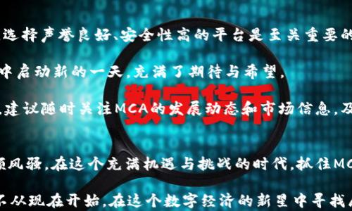 
数字经济新星：MCA虚拟币如何引领未来金融潮流

关键词
虚拟币, 数字经济, 投资趋势/guanjianci

引言：走进虚拟货币的世界
在这个信息化爆炸的时代，数字货币如雨后春笋般涌现，特别是MCA虚拟币，它不仅是一种现代投资工具，更是一场关于金融未来的革命。在过去的几年里，越来越多的人开始意识到虚拟货币潜在的价值与风险，而MCA作为其中的佼佼者，以其独特的技术架构和应用场景备受瞩目。

一、MCA虚拟币的起源与发展
MCA虚拟币自诞生之日起，就注定了要在虚拟货币的舞台上大放异彩。它的创造者们，如同在农田里播种的农夫，将创新和探索的种子撒入了数字经济的沃土。随着技术的不断进步，MCA开始在各大交易所上线，吸引了一批又一批的投资者。

MCA的发展可以说是一部波澜壮阔的历史。不论是在技术创新方面，还是市场推广领域，它都展现出了巨大的潜力。例如，MCA采用的区块链技术让交易变得更加透明安全，用户不再是信息的不平等接受者，而是真正的参与者。这一点，让许多投资者对MCA虚拟币充满信心。

二、MCA虚拟币的技术优势
作为一款新兴的虚拟币，MCA在技术上有着诸多优势。首先，MCA采用了高性能的共识机制，这使得其交易速度远超传统货币。在一个充满赌注与机会的投资环境中，快速的确认速度意味着投资回报可能性的提升。

其次，MCA拥有强大的智能合约功能。这一功能允许用户在无需中介的情况下，直接在区块链上进行交易。想象一下，一个艺术家在自己的数字画作上嵌入智能合约；一旦出售，版权和收益便自动归他所有，过程中没有任何费用被中介抽走，这是怎样一种传统市场无法提供的便捷与公正！

三、MCA虚拟币在数字经济中的角色
当我们谈及数字经济时，MCA虚拟币的角色如同晨雾中的老桥，既稳固又灵动。它在众多领域中找到了合适的发展空间，如在线商城、游戏和社交网络等，成为这些行业的支付工具，甚至是消费者忠诚度的象征。

例如，在一家名为“数字幻想”的线上游戏平台中，用户不仅可以用MCA充值，还能够通过试玩小游戏赚取MCA。那么，换句话说，玩家不仅享受了游戏的乐趣，更在参与的过程中获得了经济回报。这种沉浸式的体验让MCA虚拟币逐渐被更多人深入了解和接受。

四、投资MCA虚拟币的前景与风险
说到投资，相信很多人心中都有无数的疑惑与希冀。MCA虚拟币作为一种新兴投资品，它无疑拥有着巨大的市场潜力。然而，犹如汹涌澎湃的海浪，投资也总是伴随着风险。在享受收益的同时，投资者必须认真考虑可能的损失。

在分析MCA的投资潜力时，我们必须关注市场的动态变化。虽然目前MCA在各大交易所的表现逐渐走强，但虚拟货币市场的波动性是显而易见的。就像一艘航行中迷雾笼罩的船只，投资者需要具备敏锐的洞察力和丰富的市场经验，才能在其中找到正确的航向。

五、MCA的社区与文化
MCA虚拟币的成功，离不开其支持的社区和文化氛围。我们常说“人是社会的动物”，MCA的创始团队正是因为善于构建良好的社群关系，使得其用户不断增加。想象一下，每当有新的更新发布或政策出台，社区中热烈讨论的场景，正是那种充满激情的互动与交流。

此外，MCA也与不同的公益项目建立了合作。把经济与社会责任结合在一起，不仅能够提升品牌形象，更能增强用户的归属感。愈来愈多的用户因此参与到MCA的推广与发展之中，形成了一股强大的合力。

六、如何开始投资MCA虚拟币
如果你对MCA虚拟币感兴趣，希望参与到这个令人兴奋的投资机会中来，首先，你需要选择合适的交易所。在这一过程中，选择声誉良好、安全性高的平台是至关重要的。

创建账户、完成身份验证后，便可以通过多种方式进行资金充值，比如使用银行卡或其他数字货币。这一过程如同在晨光中启动新的一天，充满了期待与希望。

之后，你可以选择定投、短线交易或长期持有，具体方法依赖于你对市场的了解和自身的风险承受能力。在投资的旅途中，建议随时关注MCA的发展动态和市场信息，及时调整自己的策略，如同航海者在风浪中操控着船舵。

结语：MCA虚拟币的明天会更好
展望未来，尽管虚拟货币市场仍然存在许多不确定因素，但MCA虚拟币凭借其独特的价值和未来发展潜力，必将继续引领风骚。在这个充满机遇与挑战的时代，抓住MCA带来的投资机会，或许就是你开启财富和梦想之门的关键。

在这个变革的浪潮中，MCA虚拟币仿佛是一颗璀璨的明珠，等待着我们去发现、去拥抱。想要改变生活、提升自我的你，何不从现在开始，在这个数字经济的新星中寻找属于自己的机会呢？