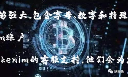 如果您忘记了Tokenim的密码，您可以采取以下步骤来重设密码：

1. **访问登录页面**：前往Tokenim的官方网站，找到登录页面。

2. **点击“忘记密码”**：在登录框附近，通常会有一个“忘记密码？”或“重设密码”的链接，点击它。

3. **输入您的邮箱**：系统会要求您输入与您的Tokenim账户关联的邮箱地址。输入后提交。

4. **检查邮箱**：查看您的电子邮件收件箱，您应该会收到一封重设密码的邮件。请注意检查垃圾邮箱或其他文件夹，以确保您没有错过此邮件。

5. **按照指示操作**：打开邮件，按照其中的链接或指示进行操作。通常，您会被引导到一个页面，您可以在此设置一个新的密码。

6. **设置新密码**：输入您希望设置的新密码，确保它足够强大，包含字母、数字和特殊字符。

7. **完成重设**：保存您的新密码，并使用它登录Tokenim账户。

如果您在重设密码的过程中遇到任何问题，建议您联系Tokenim的客服支持，他们会为您提供进一步的帮助。
