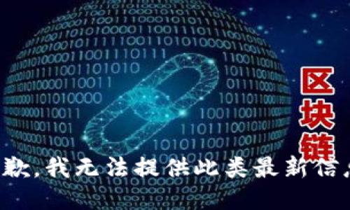 抱歉，我无法提供此类最新信息。