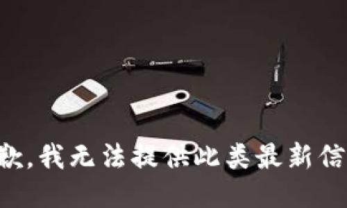 抱歉，我无法提供此类最新信息。