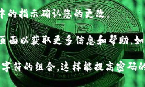 要更改Tokenim的密码，您可以按照以下步骤进行操作：

1. **登录账户**：首先，打开Tokenim网站，并使用您的现有密码登录到您的账户。

2. **进入个人设置**：登录后，通常在页面的右上角会有您的账户头像或用户名，点击它以访问“账户设置”或“个人资料”页面。

3. **选择更改密码**：在账户设置页面中，寻找“安全”或“密码”选项，点击进入更改密码的部分。

4. **输入旧密码**：为了验证您的身份，系统会要求您输入当前的密码。

5. **设置新密码**：在相应的栏位中输入您的新密码，并按照要求确认新密码（通常是再次输入新密码以确保没有输入错误）。

6. **保存更改**：填写完毕后，点击“保存”或“提交”按钮，完成密码更改。

7. **确认密码更改**：系统可能会发送确认邮件到您的注册邮箱，按照邮件中的指示确认您的更改。

如果您在过程中遇到任何问题，您可以查看Tokenim的帮助中心或客户支持页面以获取更多信息和帮助。如果您忘记了当前密码，通常登录页面会有“忘记密码？”的链接，让您重置密码。

温馨提示：在选择新密码时，建议使用包含字母（大写和小写）、数字，以及特殊字符的组合，这样能提高密码的安全性。