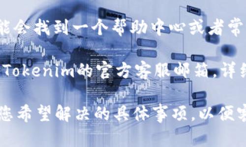 要联系Tokenim的客服，您可以通过以下几种方式进行：

1. **官方网站支持**：访问Tokenim的官方网站，通常会有“联系我们”或“支持”页面。在这里，您可以找到联系表单、电子邮件地址或其他联系方式。

2. **社交媒体**：Tokenim可能在多种社交媒体平台上设有官方账号（如Twitter、Facebook、Telegram等）。您可以通过这些平台向他们发送消息或提问。

3. **在线聊天功能**：有些平台会提供实时聊天功能，您可以直接与客服人员对话，获取快速帮助。

4. **帮助中心或常见问题解答（FAQ）**：在Tokenim的支持页面上，您可能会找到一个帮助中心或者常见问题解答的部分，其中可能包含您所需要的信息，减少联系客服的需求。

5. **电子邮件**：如果以上方法都不适合您，您可以尝试发送电子邮件到Tokenim的官方客服邮箱，详细描述您的问题或需求。

请确保在联系时提供必要的信息，例如您的账户信息、遇到的问题或者是您希望解决的具体事项，以便客服能够更好地帮助您。