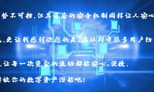jiaotiTokenim硬件钱包——闪电般的转账速度，欢迎体验加密资产的便捷安全！/jiaoti
Tokenim, 硬件钱包, 转账速度/guanjianci

第一章：Tokenim硬件钱包的介绍
在这个数字加密货币敏感的时代，选择一个安全、快速的数字资产存储工具显得尤为重要。在众多硬件钱包中，Tokenim凭借其优越的性能和强大的安全性脱颖而出。它不仅外观小巧、便于携带，更是在转账速度上达到了行业领先水平，真正让用户可以毫不担心地进行资金操作。

第二章：转账速度的重要性
想象一下，晨雾中的老桥，流淌的河水如同不断变动的加密市场，随时可能冲击您的资产。选择一个转账速度快的硬件钱包，就如同选择了一条快捷的交通路线，能够让您在市场机会来临时，迅速作出反应。转账速度不仅关乎资金的安全与效率，还影响着您在瞬息万变的市场中能否及时抓住机会。

第三章：Tokenim的转账速度表现
Tokenim硬件钱包采用了尖端的芯片技术和《加密协议》。据测算，Tokenim在进行加密货币转账时，平均所需时间仅为几秒钟，远超业内其他同类产品。您只需通过精巧的界面进行操作，Tokenim便能迅速将资金完成转移，仿佛瞬间穿越了晨雾，抵达目标。“光速转账”不仅是一个口号，更是每一个Tokenim用户的现实体验。

第四章：如何提升您的转账效率
在使用Tokenim的过程中，有一些小技巧可以帮助您进一步提升转账的效率。首先，保持钱包固件和软件的最新版本，这样可以确保设备兼容最新的网络协议和技术。其次，选择相对繁忙时段以外的时间进行转账，可以有效避免网络拥堵，确保交易的顺利进行。另外，合理的手续费设置对于提高转账速度也有重要作用。您可以根据市场状态来调整手续费，让您的转账不仅安全，更迅捷无比。

第五章：安全与速度的完美平衡
Tokenim硬件钱包来说，安全与速度并不是对立的两面。正如我们在夏日的午后看着一场精彩的比赛，既期待运动员的飞快速度，也惧怕其中的意外。Tokenim在转账速度上势不可挡，但其背后的安全机制同样让人安心。独有的私钥存储模式，确保您的敏感信息不被外泄，而加密技术又有效防御了黑客的攻击，形成了一道坚固的安全屏障。

第六章：用户反馈与使用体验
作为一个用户，我也亲身体验过Tokenim硬件钱包的各项功能。第一次操作转账时，手心微微出汗，但当我看到那迅速完成的交易，内心不禁感叹这样的技术实在是前所未见。更让我感到欣慰的是，在社群中很多用户纷纷分享他们的使用心得，大家的一致好评反映了Tokenim确实在转账速度与安全性间找到了良好的平衡点。

第七章：结束语：未来可期的转账体验
在数字货币的大潮中，Tokenim硬件钱包将继续追求更高的转账速度与更完善的用户体验。随着技术的不断进步，未来的转账体验将不仅仅是速度，更会融入智能化的元素，让每一次资金的流动都能安心、便捷。

无论你是加密资产的投资者、交易者，还是区块链技术的爱好者，Tokenim硬件钱包都将会是你不可或缺的伙伴。快来体验那如同晨雾中桥下流水般迅速的转账服务，充分释放你的数字资产潜能吧！