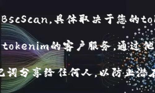 如果您想查找有关tokenim钱包地址的信息，您可以按照以下步骤进行：

1. **访问官网**：首先，打开tokenim的官方网站，在这里您可以找到官方的功能和支持信息。

2. **登录您的钱包**：如果您已有tokenim钱包，请使用您的账户信息登录。登录后，您通常可以在钱包的主界面找到您的钱包地址。

3. **区块链浏览器**：您还可以使用区块链浏览器（如Etherscan或BscScan，具体取决于您的tokenim钱包支持的区块链），输入您的钱包地址查看交易记录和余额。

4. **联系客服**：如果您在查找钱包地址时遇到困难，可以直接联系tokenim的客户服务，通过他们的支持渠道获取帮助。

确保在进行这些操作时注意您的个人信息和安全，不要将私钥或助记词分享给任何人，以防止潜在的欺诈和丢失资产。