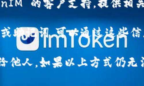 如果您忘记了 TokenIM 地址，通常有几个方法可以找回或确认您的地址：

1. **查看交易记录**：如果您曾经向该地址发送过资金或接收过资金，可以在区块链浏览器（如 Etherscan、BscScan 等）上查看您的交易记录，从中找到您的 TokenIM 地址。

2. **检查电子邮件**：有时在注册或使用 TokenIM 服务时，系统会向您发送确认邮件或交易记录。查找与 TokenIM 相关的电子邮件，可能会包含您的地址信息。

3. **登陆您的账户**：如果您在 TokenIM 上有账户，尝试登陆，然后查看账户信息或钱包界面，通常可以找到地址信息。

4. **联系客户服务**：如果以上方法都无法找回您的地址，可以联系 TokenIM 的客户支持，提供相关信息（如注册时的邮箱等），他们可能会帮助您找回地址。

5. **使用备份文件**：如果您在创建或使用 TokenIM 钱包时备份了密钥或助记词，可以通过这些信息恢复钱包并找到地址。

确保在操作过程中保持信息的安全，不要将您的私钥或敏感信息随意分享给他人。如果以上方式仍无法解决问题，建议您寻求专业的区块链支持帮助。