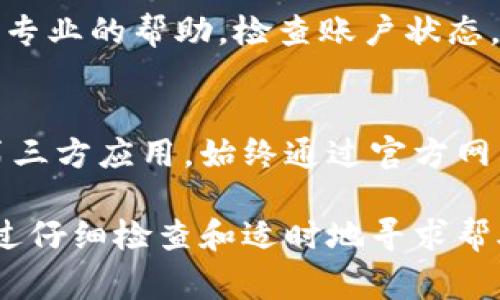 关于“tokenim无法转账”的问题，可能涉及多种情况和解决办法。以下是一些常见原因及相应的解决方案。通常可以按照以下步骤进行排查：

1. 检查网络连接
确保你的设备连接到互联网。如果你的网络信号不佳，可能会导致转账失败。尝试重启网络路由器或切换到更稳定的网络环境，例如连接到Wi-Fi而非使用移动数据。

2. 确认账户状态
如果你的Tokenim账户被冻结或存在其他限制，例如未完成的身份验证，转账功能可能会受到影响。登录到你的账户，检查是否有任何警告或通知，并遵循平台的指示来解决问题。

3. 核实收款地址
请务必仔细检查你输入的收款地址是否正确，包括字符的准确性和大小写。输入错误的地址会导致转账失败或资金丢失。在进行转账时，建议使用复制和粘贴的方式来避免人为错误。

4. 检查余额及费用
确保你的Tokenim账户有足够的余额来支付转账金额及相关的手续费。如果余额不足，你的转账将无法进行。建议查看一下你的资产管理页面，确保信息是最新的。

5. 确认转账限额
有些平台会设置每日或每笔转账的限额，确保你的转账金额没有超过这些限制。如果必要，考虑分批转账以符合平台规定。

6. 更新应用程序
如果你使用Tokenim的移动应用，确保它是最新版本。有时，出现bug或不兼容问题可能会影响转账功能。访问应用商店，检查是否有可用的更新。

7.联系客服支持
如果以上步骤均未能解决问题，建议联系Tokenim的客服支持。他们能够提供专业的帮助，检查账户状态，解决任何后台问题。

8. 注意安全防范
在尝试解决转账问题时，务必确保不泄露个人信息，警惕任何可疑的链接或第三方应用。始终通过官方网站或官方应用进行操作，以防钓鱼和欺诈。

在解决类似的问题时，保持冷静和耐心是关键。大多数问题都有解决方案，通过仔细检查和适时地寻求帮助，通常可以顺利完成转账。